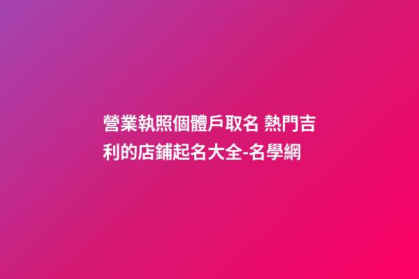 營業執照個體戶取名 熱門吉利的店鋪起名大全-名學網-第1張-店鋪起名-玄機派
